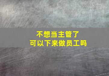 不想当主管了 可以下来做员工吗